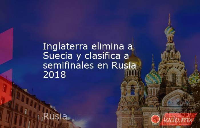Inglaterra elimina a Suecia y clasifica a semifinales en Rusia 2018. Noticias en tiempo real