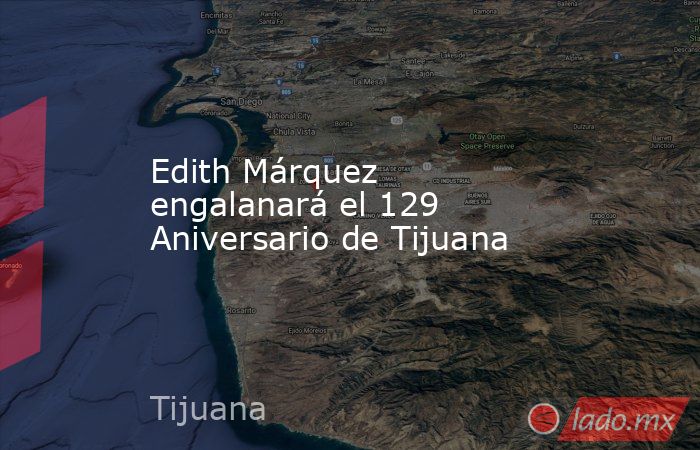 Edith Márquez engalanará el 129 Aniversario de Tijuana. Noticias en tiempo real