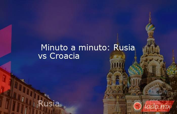  Minuto a minuto: Rusia vs Croacia. Noticias en tiempo real