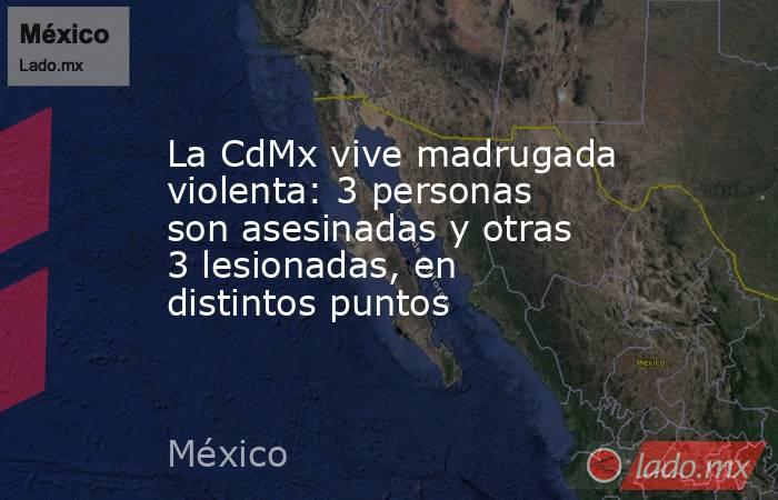 La CdMx vive madrugada violenta: 3 personas son asesinadas y otras 3 lesionadas, en distintos puntos. Noticias en tiempo real