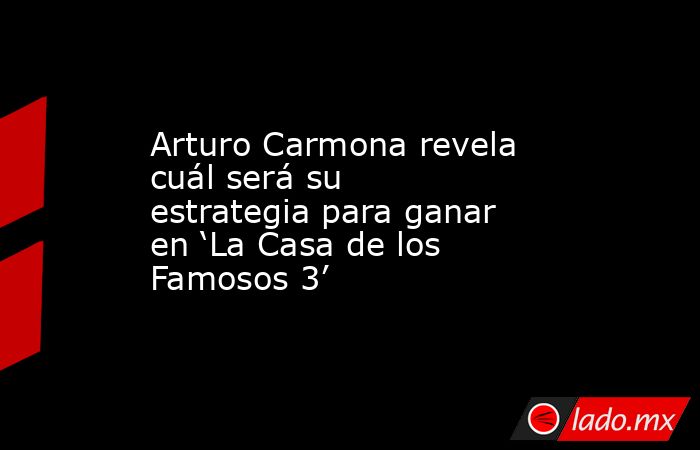Arturo Carmona revela cuál será su estrategia para ganar en ‘La Casa de los Famosos 3’. Noticias en tiempo real