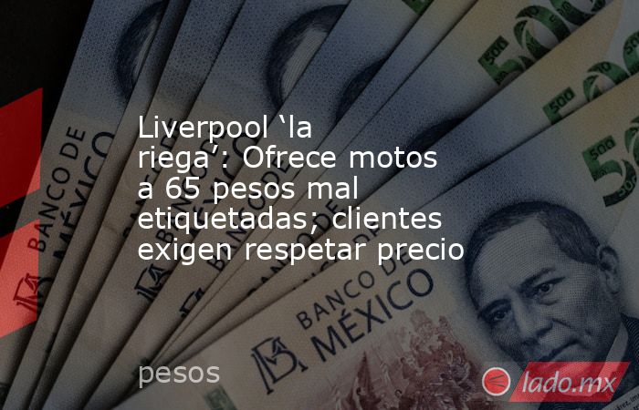 Liverpool ‘la riega’: Ofrece motos a 65 pesos mal etiquetadas; clientes exigen respetar precio. Noticias en tiempo real