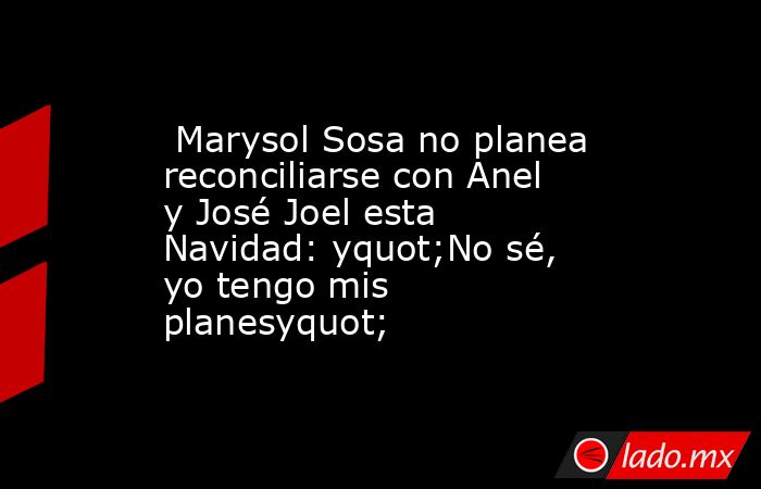  Marysol Sosa no planea reconciliarse con Anel y José Joel esta Navidad: yquot;No sé, yo tengo mis planesyquot;. Noticias en tiempo real