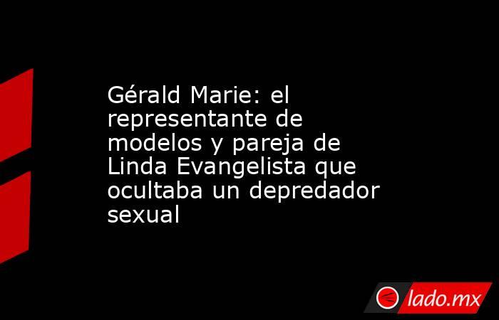 Gérald Marie: el representante de modelos y pareja de Linda Evangelista que ocultaba un depredador sexual. Noticias en tiempo real