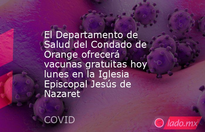 El Departamento de Salud del Condado de Orange ofrecerá vacunas gratuitas hoy lunes en la Iglesia Episcopal Jesús de Nazaret. Noticias en tiempo real