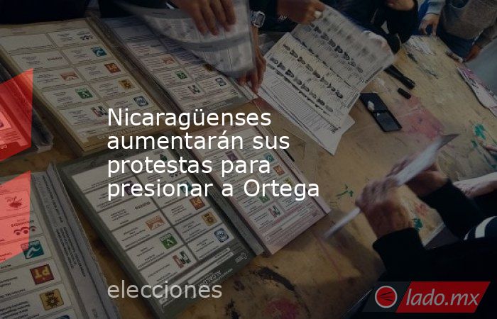 Nicaragüenses aumentarán sus protestas para presionar a Ortega. Noticias en tiempo real