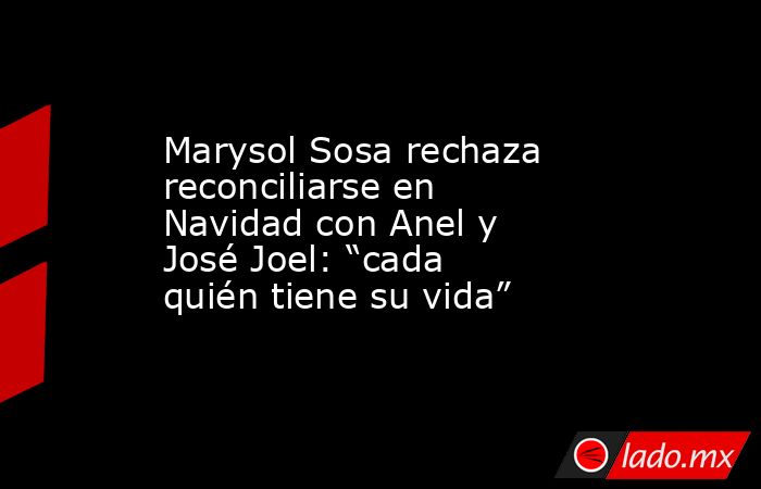 Marysol Sosa rechaza reconciliarse en Navidad con Anel y José Joel: “cada quién tiene su vida”. Noticias en tiempo real