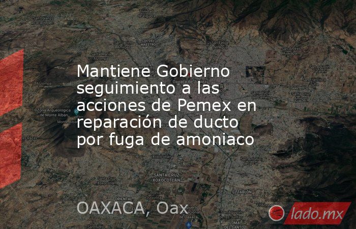 Mantiene Gobierno seguimiento a las acciones de Pemex en reparación de ducto por fuga de amoniaco. Noticias en tiempo real