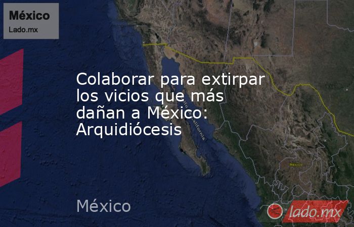 Colaborar para extirpar los vicios que más dañan a México: Arquidiócesis. Noticias en tiempo real