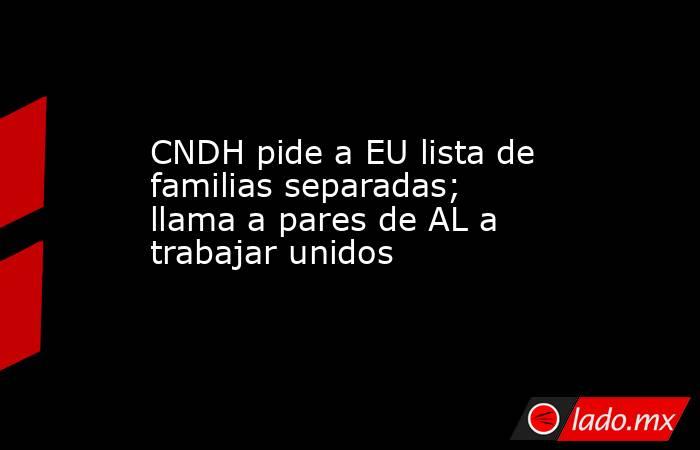 CNDH pide a EU lista de familias separadas; llama a pares de AL a trabajar unidos. Noticias en tiempo real