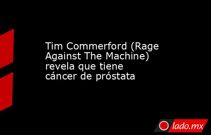 Tim Commerford (Rage Against The Machine) revela que tiene cáncer de próstata. Noticias en tiempo real