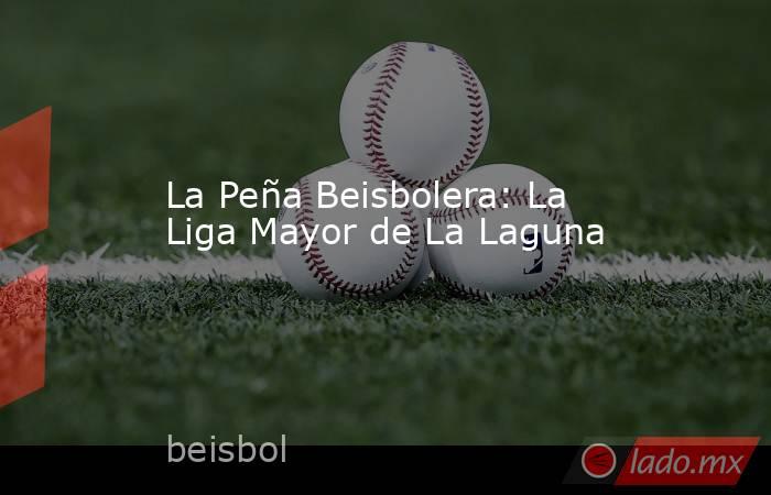 La Peña Beisbolera: La Liga Mayor de La Laguna. Noticias en tiempo real