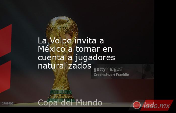La Volpe invita a México a tomar en cuenta a jugadores naturalizados. Noticias en tiempo real