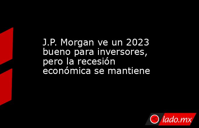 J.P. Morgan ve un 2023 bueno para inversores, pero la recesión económica se mantiene. Noticias en tiempo real