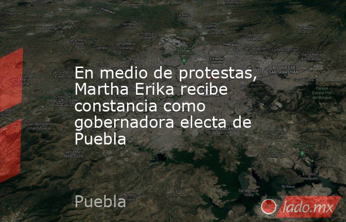 En medio de protestas, Martha Erika recibe constancia como gobernadora electa de Puebla. Noticias en tiempo real