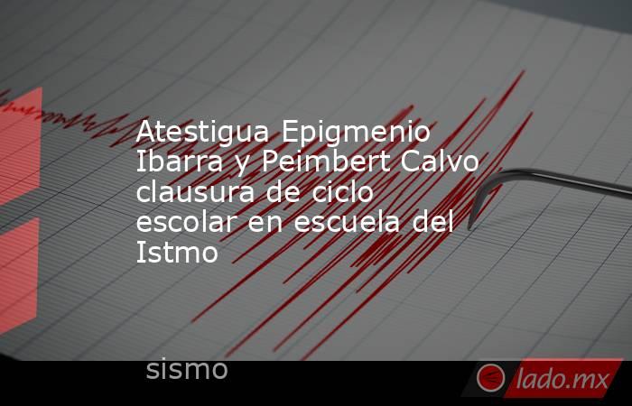Atestigua Epigmenio Ibarra y Peimbert Calvo clausura de ciclo escolar en escuela del Istmo. Noticias en tiempo real