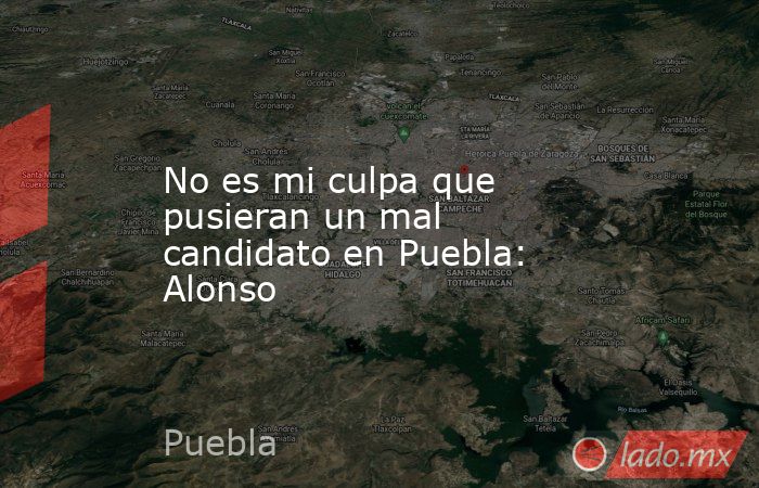 No es mi culpa que pusieran un mal candidato en Puebla: Alonso. Noticias en tiempo real