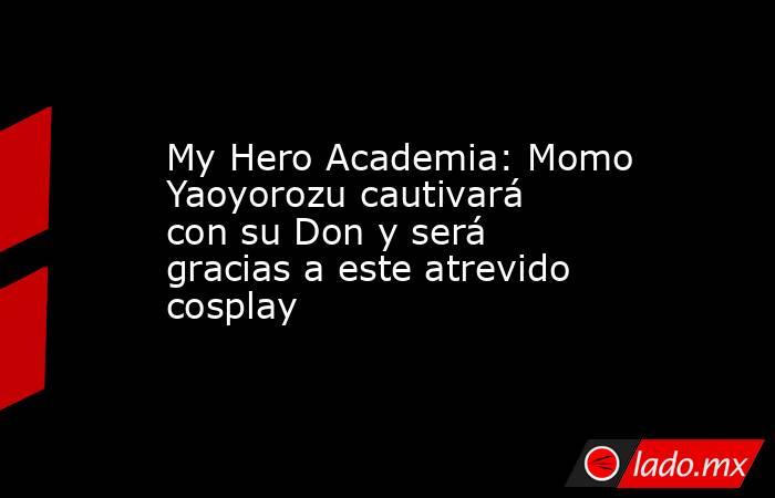 My Hero Academia: Momo Yaoyorozu cautivará con su Don y será gracias a este atrevido cosplay. Noticias en tiempo real