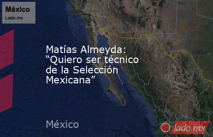 Matías Almeyda: “Quiero ser técnico de la Selección Mexicana”. Noticias en tiempo real