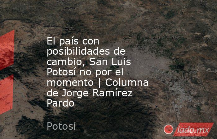 El país con posibilidades de cambio, San Luis Potosí no por el momento | Columna de Jorge Ramírez Pardo. Noticias en tiempo real
