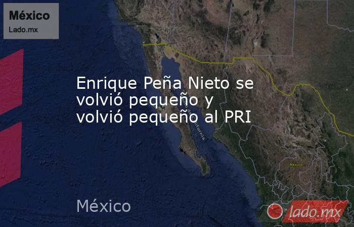 Enrique Peña Nieto se volvió pequeño y volvió pequeño al PRI. Noticias en tiempo real