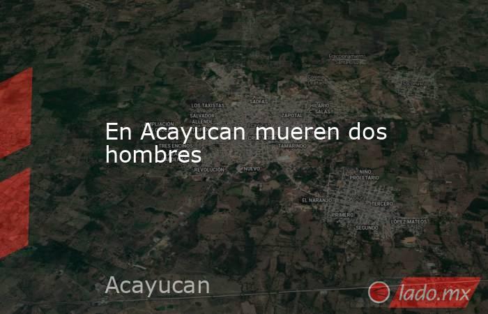 En Acayucan mueren dos hombres   . Noticias en tiempo real