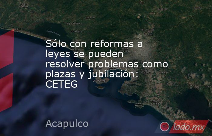 Sólo con reformas a leyes se pueden resolver problemas como plazas y jubilación: CETEG   . Noticias en tiempo real