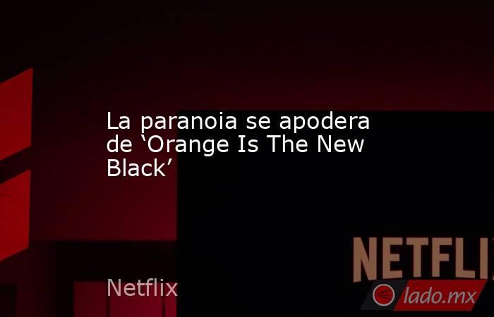 La paranoia se apodera de ‘Orange Is The New Black’
. Noticias en tiempo real