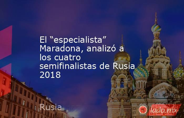 El “especialista” Maradona, analizó a los cuatro semifinalistas de Rusia 2018. Noticias en tiempo real