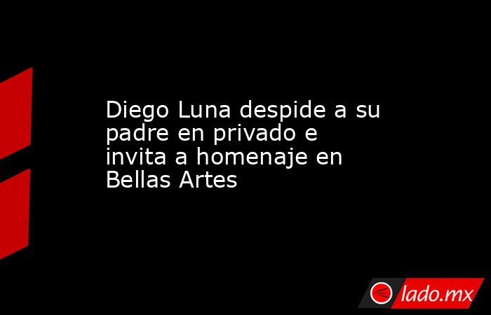 Diego Luna despide a su padre en privado e invita a homenaje en Bellas Artes. Noticias en tiempo real