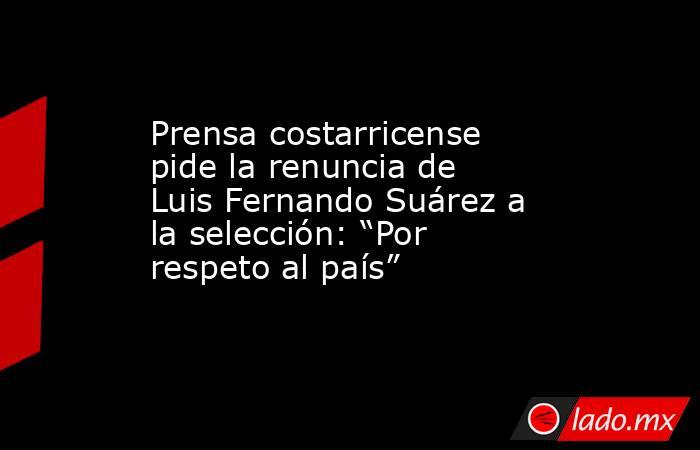 Prensa costarricense pide la renuncia de Luis Fernando Suárez a la selección: “Por respeto al país”. Noticias en tiempo real