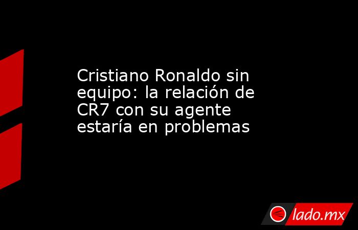 Cristiano Ronaldo sin equipo: la relación de CR7 con su agente estaría en problemas . Noticias en tiempo real