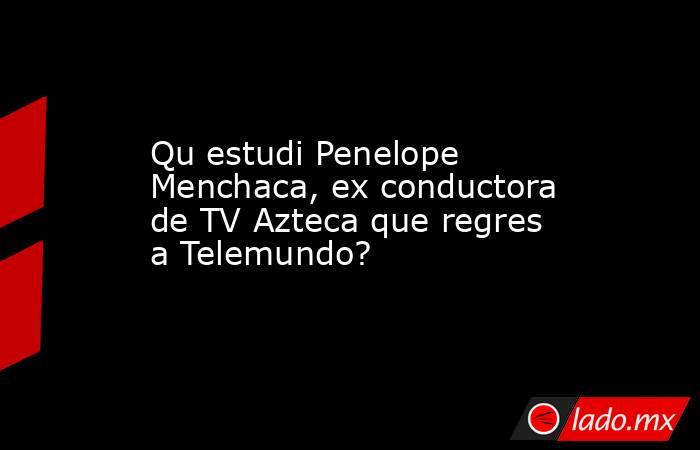 Qu estudi Penelope Menchaca, ex conductora de TV Azteca que regres a Telemundo?. Noticias en tiempo real