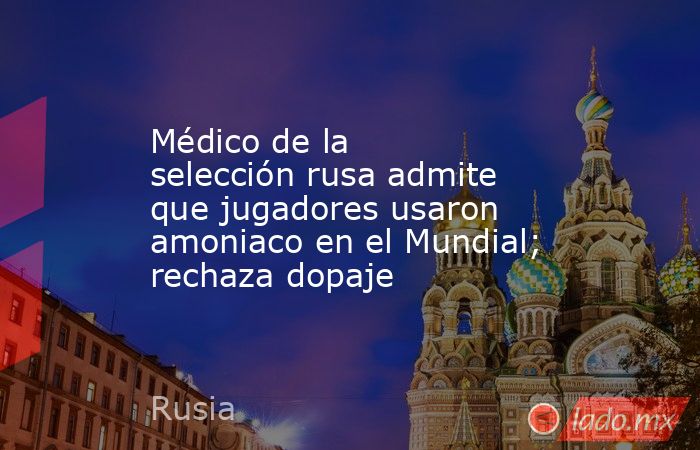 Médico de la selección rusa admite que jugadores usaron amoniaco en el Mundial; rechaza dopaje. Noticias en tiempo real