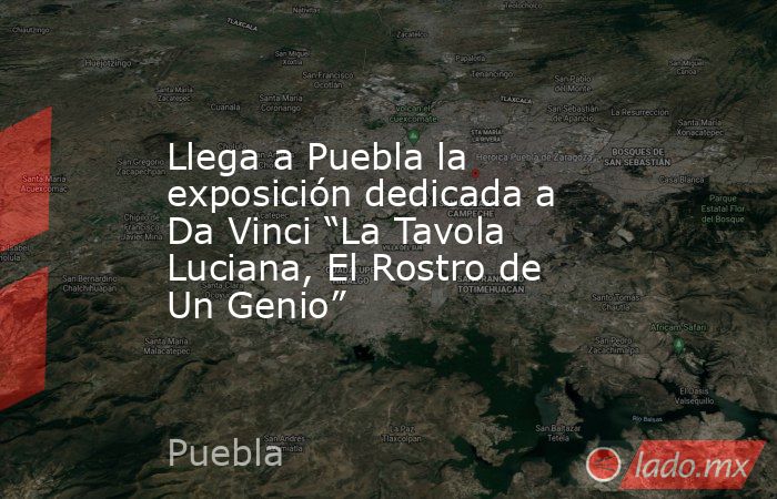 Llega a Puebla la exposición dedicada a Da Vinci “La Tavola Luciana, El Rostro de Un Genio”. Noticias en tiempo real