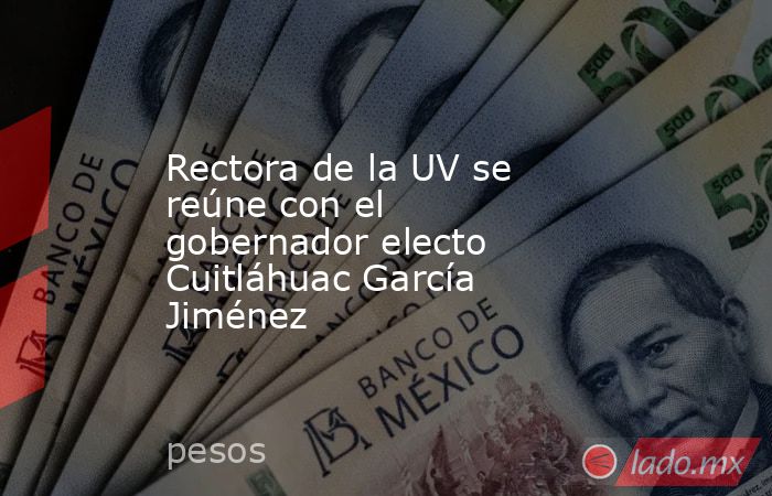 Rectora de la UV se reúne con el gobernador electo Cuitláhuac García Jiménez . Noticias en tiempo real