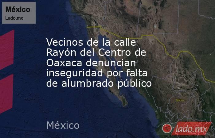 Vecinos de la calle Rayón del Centro de Oaxaca denuncian inseguridad por falta de alumbrado público. Noticias en tiempo real
