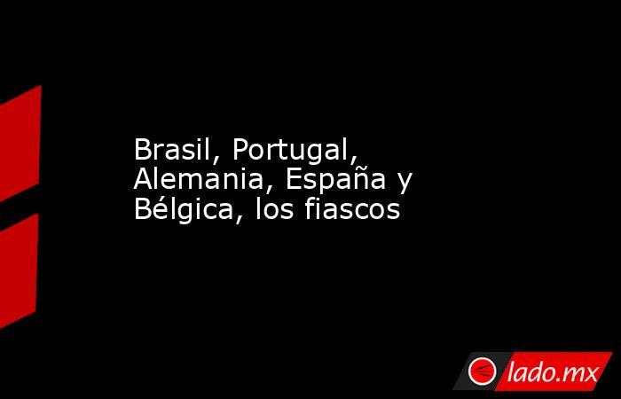 Brasil, Portugal, Alemania, España y Bélgica, los fiascos. Noticias en tiempo real