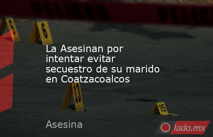 La Asesinan por intentar evitar secuestro de su marido en Coatzacoalcos. Noticias en tiempo real