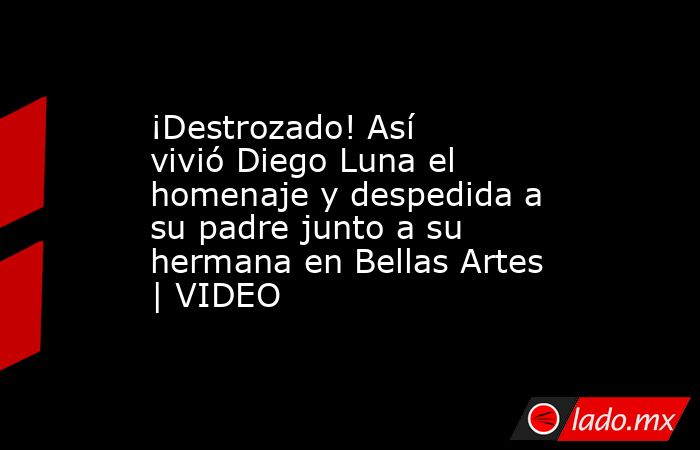 ¡Destrozado! Así vivió Diego Luna el homenaje y despedida a su padre junto a su hermana en Bellas Artes | VIDEO. Noticias en tiempo real