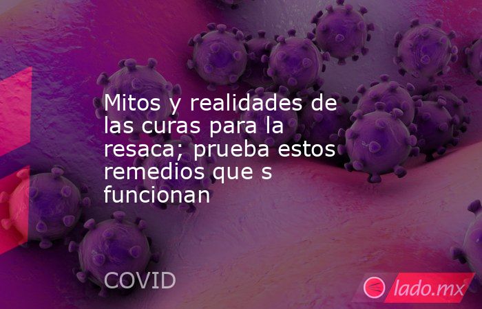 Mitos y realidades de las curas para la resaca; prueba estos remedios que s funcionan. Noticias en tiempo real