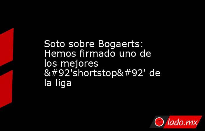 Soto sobre Bogaerts: Hemos firmado uno de los mejores \'shortstop\' de la liga. Noticias en tiempo real