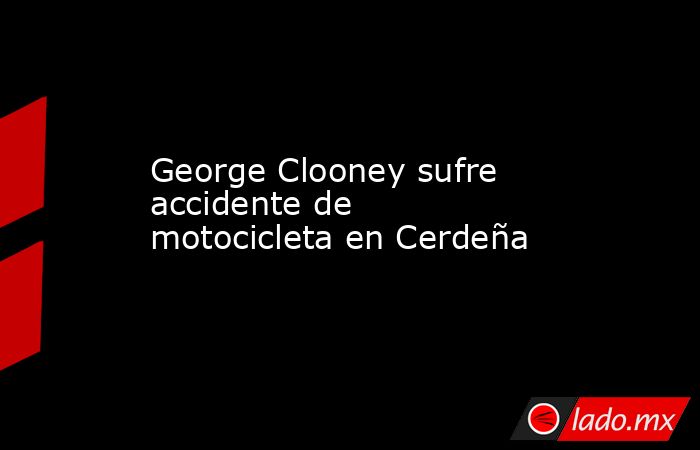 George Clooney sufre accidente de motocicleta en Cerdeña. Noticias en tiempo real