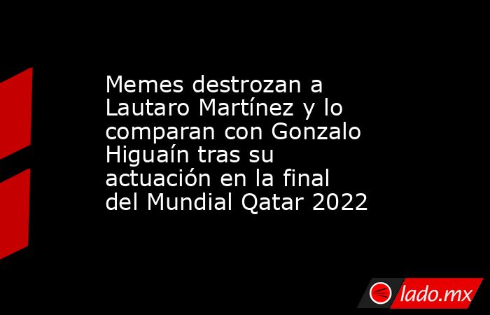 Memes destrozan a Lautaro Martínez y lo comparan con Gonzalo Higuaín tras su actuación en la final del Mundial Qatar 2022. Noticias en tiempo real