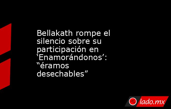 Bellakath rompe el silencio sobre su participación en ‘Enamorándonos’: “éramos desechables”. Noticias en tiempo real