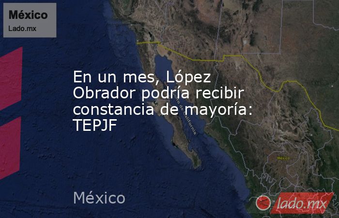 En un mes, López Obrador podría recibir constancia de mayoría: TEPJF . Noticias en tiempo real
