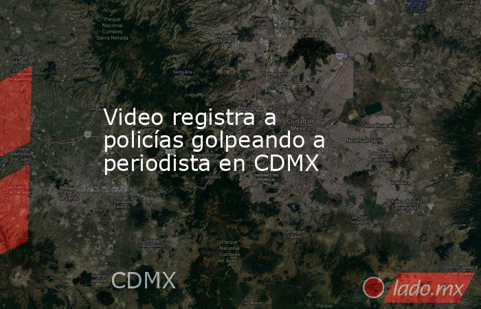Video registra a policías golpeando a periodista en CDMX. Noticias en tiempo real