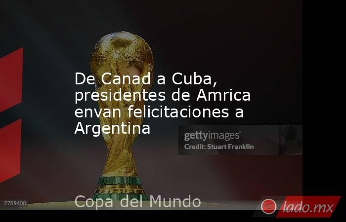 De Canad a Cuba, presidentes de Amrica envan felicitaciones a Argentina. Noticias en tiempo real