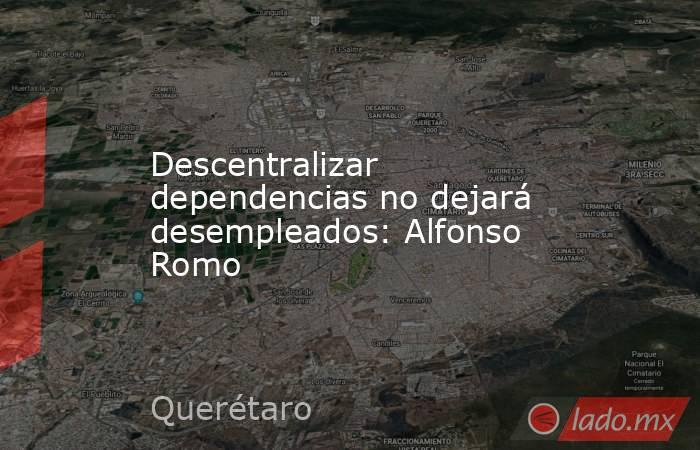 Descentralizar dependencias no dejará desempleados: Alfonso Romo. Noticias en tiempo real