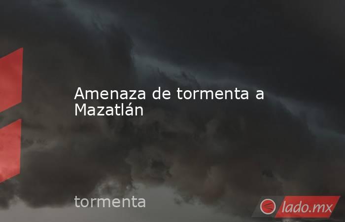 Amenaza de tormenta a Mazatlán. Noticias en tiempo real